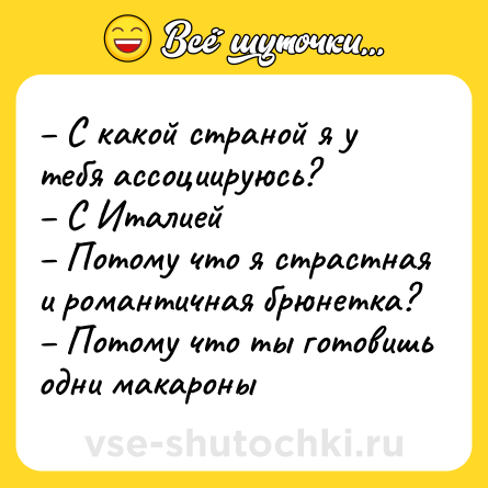 Шутка: – С какой страной я у тебя ассоциируюсь?<br>– С Италией<br>– Потому что я страстная и романтичная брюнетка?<br>– Потому что ты готовишь одни макароны