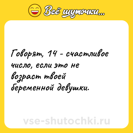 Шутка: Говорят, 14 - счастливое число, если это не возраст твоей беременной девушки.