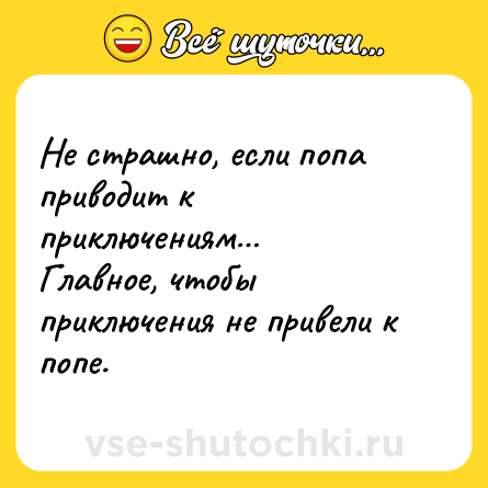 Шутка: Не страшно, если попа приводит к приключениям Главное, чтобы приключения не привели к попе.