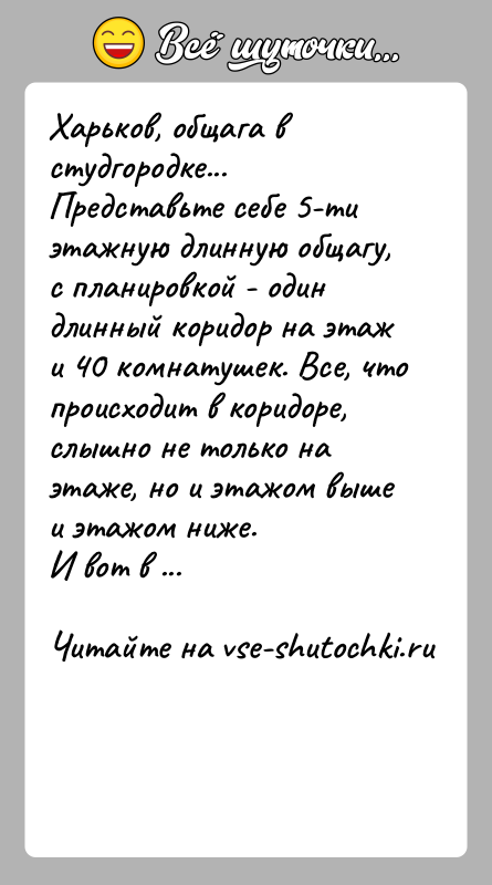 История: Харьков, общага в студгородке...Представьте себе 5-ти этажную длинную общагу, с планировкой - одиндлинный коридор на этаж и 40 комнатушек. Все,