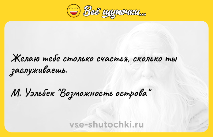 Цитата: Желаю тебе столько счастья, сколько ты заслуживаешь. М. Уэльбек Возможность острова
