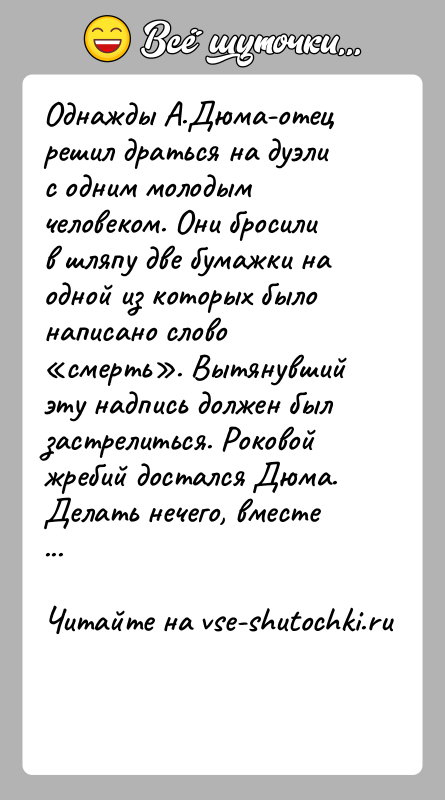 История: Однажды А.Дюма-отец решил драться на дуэли с одним молодым человеком. Они бросили в шляпу две бумажки на одной из которых