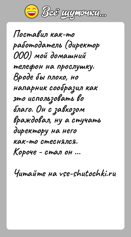 История: Поставил как-то работодатель (директор ООО) мой домашний телефон на прослушку. Вроде бы плохо, но напарник сообразил как это использовать во
