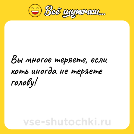Шутка: Вы многое теряете, если хоть иногда не теряете голову!