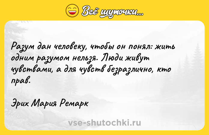 Цитата: Разум дан человеку, чтобы он понял: жить одним разумом нельзя. Люди живут чувствами, а для чувств безразлично, кто прав. Эрих Мария Ремарк