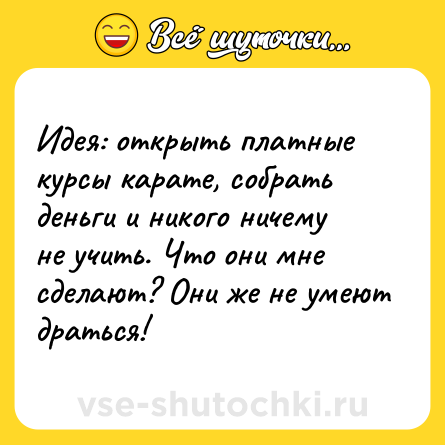 Шутка: Идея: открыть платные курсы карате, собрать деньги и никого ничему не учить. Что они мне сделают? Они же не умеют драться!