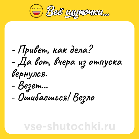 Шутка: - Привет, как дела? <br>- Да вот, вчера из отпуска вернулся. <br>- Везет... <br>- Ошибаешься! Везло