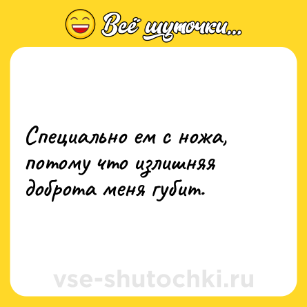Шутка: Специально ем с ножа, потому что излишняя доброта меня губит.