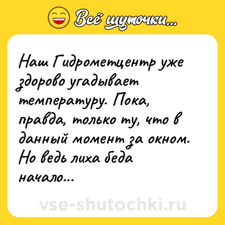 Шутка: Наш Гидрометцентр уже здорово угадывает температуру. Пока, правда, только ту, что в данный момент за окном. Но ведь лиха беда начало...