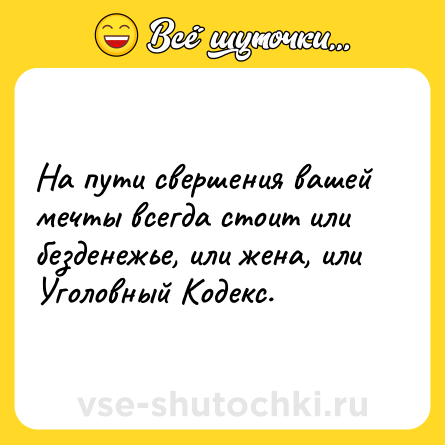 Шутка: На пути свершения вашей мечты всегда стоит или безденежье, или жена, или Уголовный Кодекс.