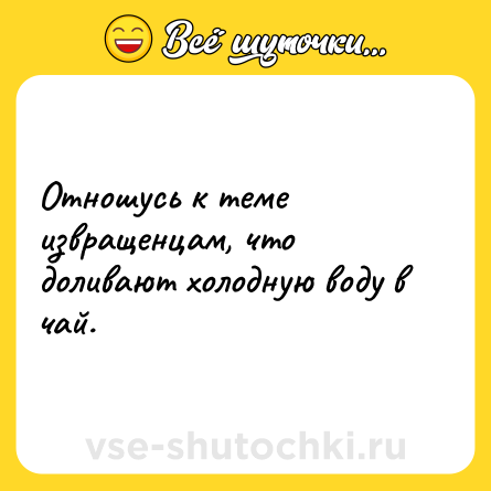Шутка: Отношусь к теме извращенцам, что доливают холодную воду в чай.