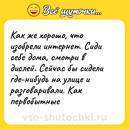 Шутка: Как же хорошо, что изобрели интернет. Сиди себе дома, смотри в дислей. Сейчас бы сидели где-нибудь на улице и разговаривали. Как первобытные