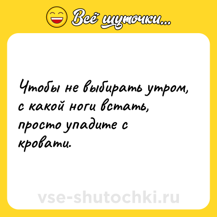 Шутка: Чтобы не выбирать утром, с какой ноги встать, просто упадите с кровати.