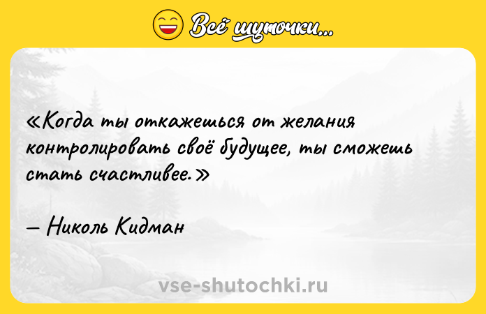 Цитата: Когда ты откажешься от желания контролировать своё будущее, ты сможешь стать счастливее.Николь Кидман
