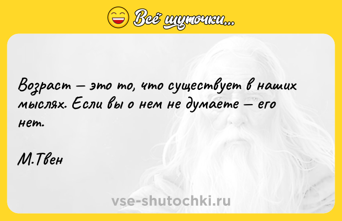 Цитата: Возраст это то, что существует в наших мыслях. Если вы о нем не думаете его нет. М.Твен
