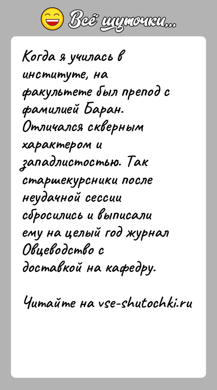 История: Когда я училась в институте, на факультете был препод с фамилией Баран. Отличался скверным характером и западлистостью. Так старшекурсники после