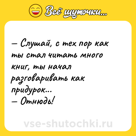 Шутка: — Слушай, с тех пор как ты стал читать много книг, ты начал разговаривать как придурок... <br>— Отнюдь!