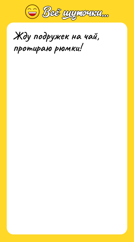 Жду подружек на чай, протираю рюмки!