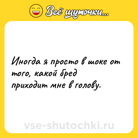 Шутка: Иногда я просто в шоке от того, какой бред приходит мне в голову.