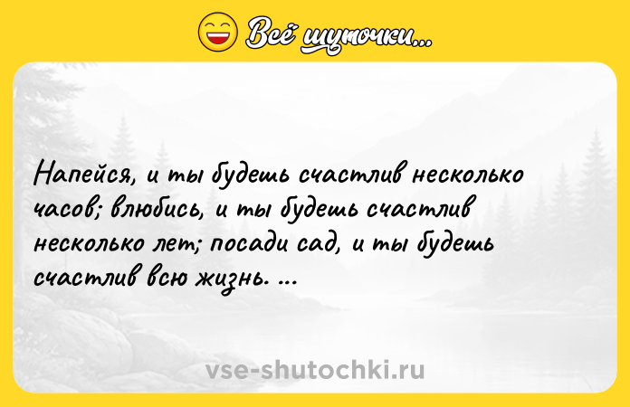 Цитата: Напейся, и ты будешь счастлив несколько часов влюбись, и ты будешь счастлив несколько лет посади сад, и ты будешь счастлив всю жизнь. Китайская мудрость