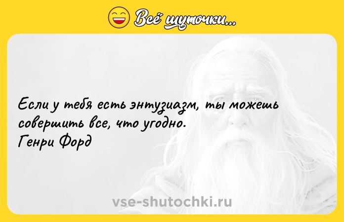 Цитата: Если у тебя есть энтузиазм, ты можешь совершить все, что угодно. Генри Форд