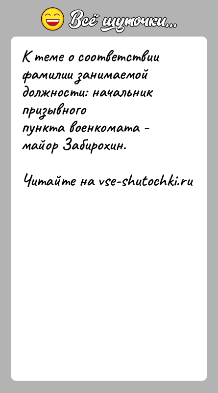 История: К теме о соответствии фамилии занимаемой должности: начальник призывногопункта военкомата - майор Забирохин.