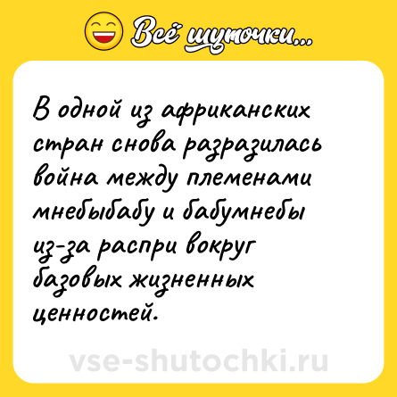 Шутка: В одной из африканских стран снова разразилась война между племенами мнебыбабу и бабумнебы из-за распри вокруг базовых жизненных ценностей.