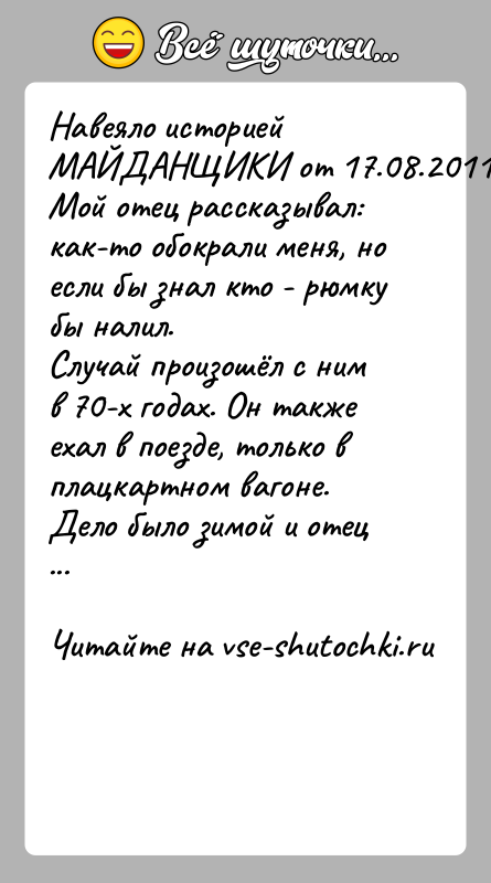 История: Навеяло историей МАЙДАНЩИКИ от 17.08.2011.Мой отец рассказывал: как-то обокрали меня, но если бы знал кто - рюмкубы налил.Случай произошёл с