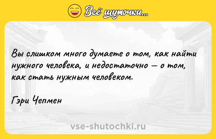Цитата: Вы слишком много думаете о том, как найти нужного человека, и недостаточно о том, как стать нужным человеком.Гэри Чепмен