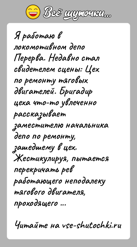 История: Я работаю в локомотивном депо Перерва. Недавно стал свидетелем сцены: Цех по ремонту тяговых двигателей. Бригадир цеха что-то увлеченно рассказывает