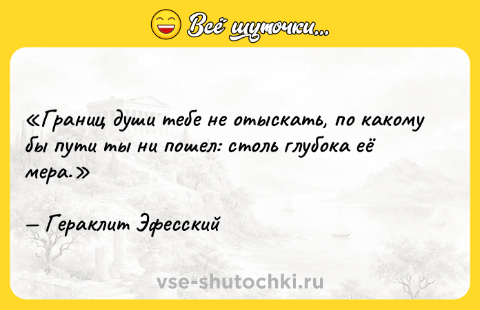 Цитата: Границ души тебе не отыскать, по какому бы пути ты ни пошел: столь глубока её мера.Гераклит Эфесский