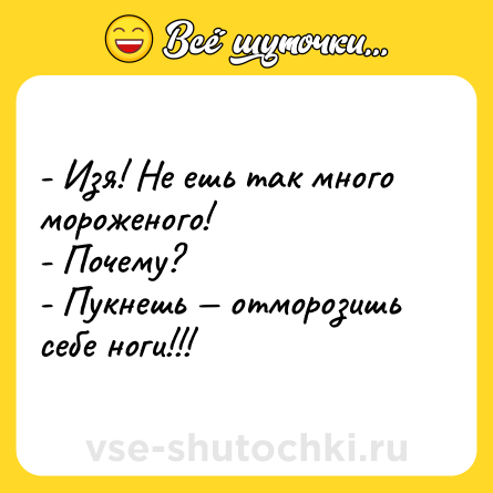 Шутка: - Изя! Не ешь так много мороженого!<br>- Почему?<br>- Пукнешь — отморозишь себе ноги!!!