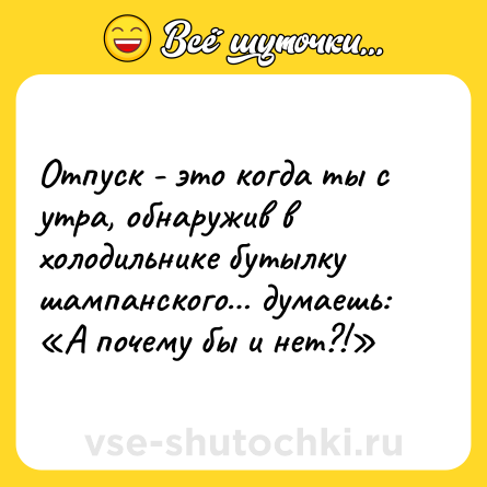 Шутка: Отпуск - это когда ты с утра, обнаружив в холодильнике бутылку шампанского… думаешь: «А почему бы и нет?!»