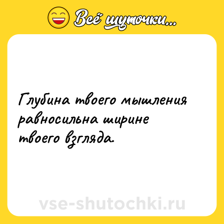 Шутка: Глубина твоего мышления равносильна ширине твоего взгляда.