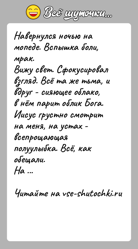 История: Навернулся ночью на мопеде. Вспышка боли, мрак.Вижу свет. Сфокусировал взгляд. Всё та же тьма, и вдруг - сияющее облако, в