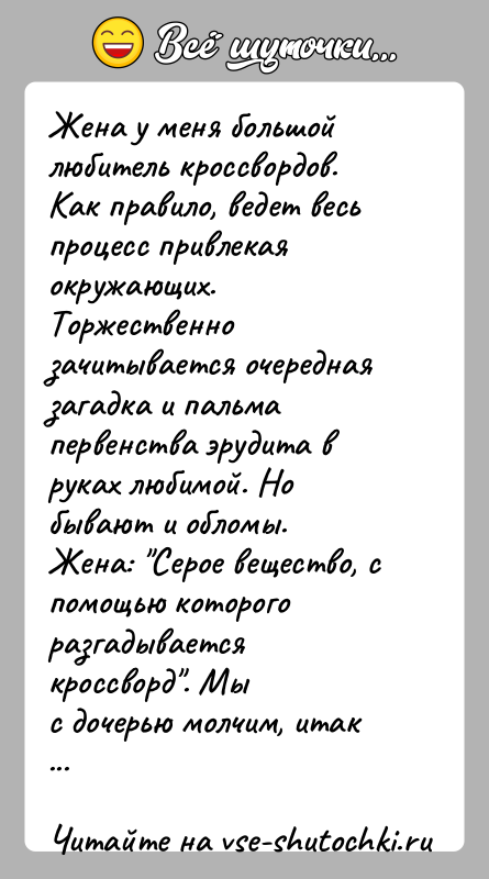 История: Жена у меня большой любитель кроссвордов. Как правило, ведет весьпроцесс привлекая окружающих. Торжественно зачитывается очереднаязагадка и пальма первенства эрудита в