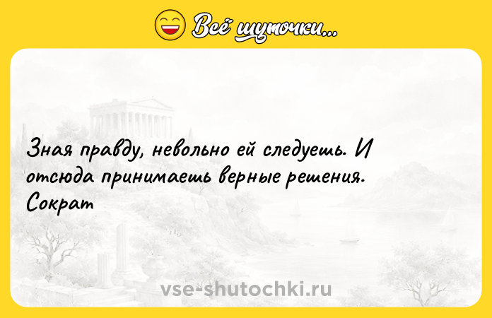 Цитата: Зная правду, невольно ей следуешь. И отсюда принимаешь верные решения. Сократ