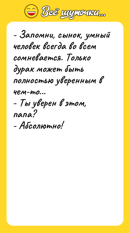 - Запомни, сынок, умный человек всегда во всем сомневается. Только