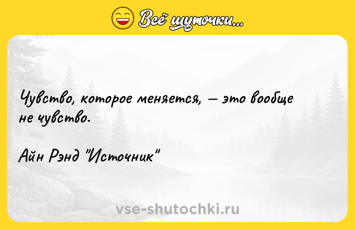 Цитата: Чувство, которое меняется, это вообще не чувство.Айн Рэнд Источник