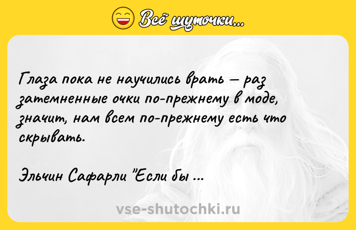 Цитата: Глаза пока не научились врать раз затемненные очки по-прежнему в моде, значит, нам всем по-прежнему есть что скрывать.Эльчин Сафарли Если бы ты знал...