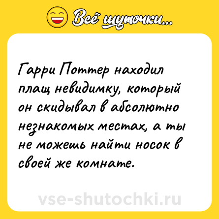 Шутка: Гарри Поттер находил плащ невидимку, который он скидывал в абсолютно незнакомых местах, а ты не можешь найти носок в своей же комнате.
