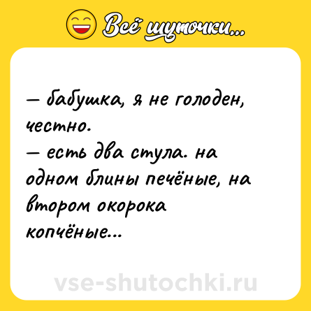 Шутка: — бабушка, я не голоден, честно. <br>— есть два стула. на одном блины печёные, на втором окорока копчёные...