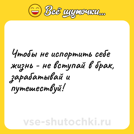 Шутка: Чтобы не испортить себе жизнь - не вступай в брак, зарабатывай и путешествуй!