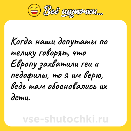 Шутка: Когда наши депутаты по телику говорят, что Европу захватили геи и педофилы, то я им верю, ведь там обосновались их дети.