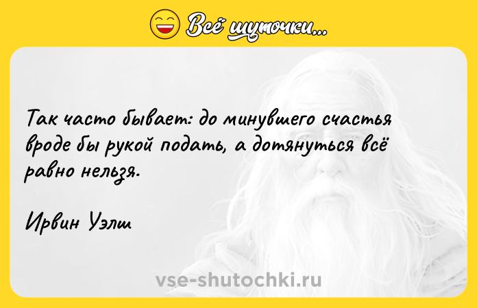 Цитата: Так часто бывает: до минувшего счастья вроде бы рукой подать, а дотянуться всё равно нельзя.Ирвин Уэлш
