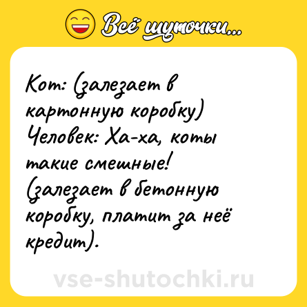 Шутка: Кот: (залезает в картонную коробку)<br>Человек: Ха-ха, коты такие смешные! (залезает в бетонную коробку, платит за неё кредит).