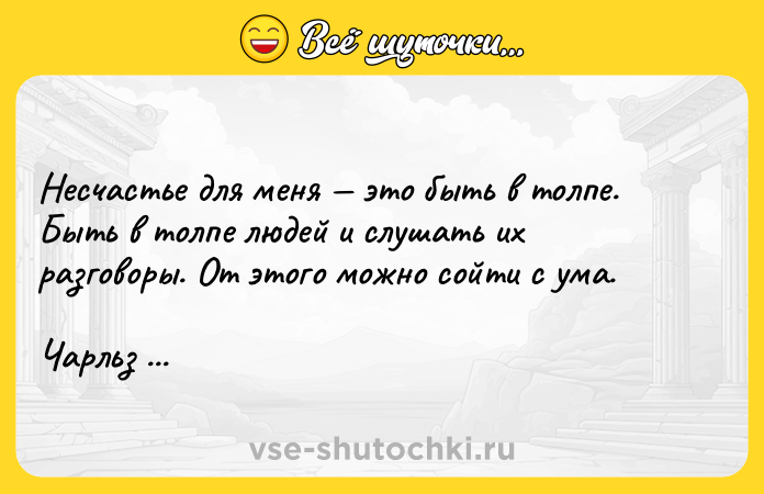 Цитата: Несчастье для меня это быть в толпе. Быть в толпе людей и слушать их разговоры. От этого можно сойти с ума.Чарльз Буковски