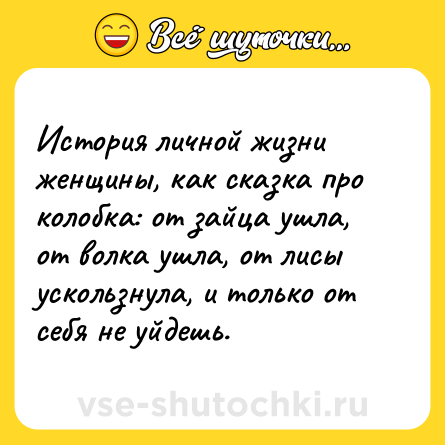 Шутка: История личной жизни женщины, как сказка про колобка: от зайца ушла, от волка ушла, от лисы ускользнула, и только от себя не уйдешь.
