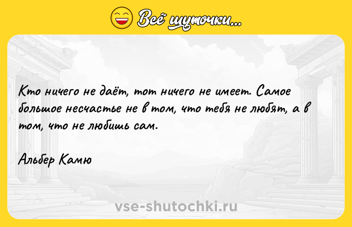 Цитата: Кто ничего не даёт, тот ничего не имеет. Самое большое несчастье не в том, что тебя не любят, а в том, что не любишь сам. Альбер Камю