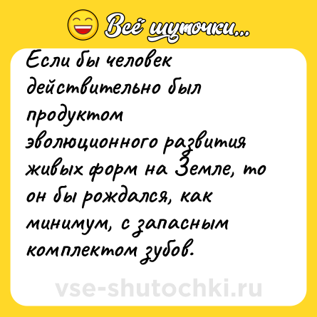Шутка: Если бы человек действительно был продуктом эволюционного развития живых форм на Земле, то он бы рождался, как минимум, с запасным комплектом зубов.<br>